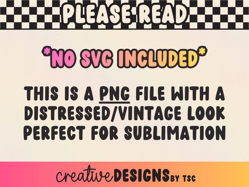 May include: A digital graphic with a black and white checkered border at the top, featuring the text PLEASE READ, NO SVG INCLUDED, THIS IS A PNG FILE WITH A DISTRESSED/VINTAGE LOOK PERFECT FOR SUBLIMATION, and creative DESIGNS BY TSC at the bottom.