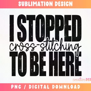 May include: A digital design with the text "I STOPPED cross-stitching TO BE HERE" in black, distressed font. The design includes the words "SUBLIMATION DESIGN" and "PNG / DIGITAL DOWNLOAD". The background is white with a wavy pattern.