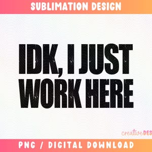 May include: A digital design with the text "IDK, I JUST WORK HERE" in bold, black letters. The design includes the words "SUBLIMATION DESIGN" at the top and "PNG / DIGITAL DOWNLOAD" at the bottom.