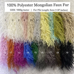 May include: A swatch card of 19 different colours of 100% polyester Mongolian faux fur. The fur pile length is 5 cm (1.97 inches). The GSM is 1000g/meter.