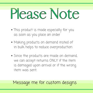 May include: A white informational sign with green borders and text that reads: Please Note. This product is made especially for you as soon as you place an order. Making products on demand instead of in bulk helps to reduce overproduction. Since the products are made on demand, we can accept returns ONLY if the item is damaged upon arrival or if the wrong item was sent. Message me for custom designs.