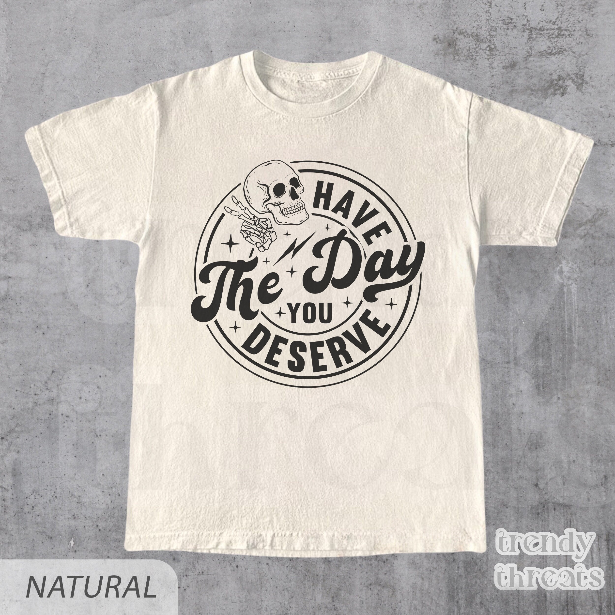 Have The Day You Deserve Shirt, Kindness Gift, Sarcastic Shirts, Motivational Skeleton TShirt, Inspirational Clothes, Positive Graphic Tees