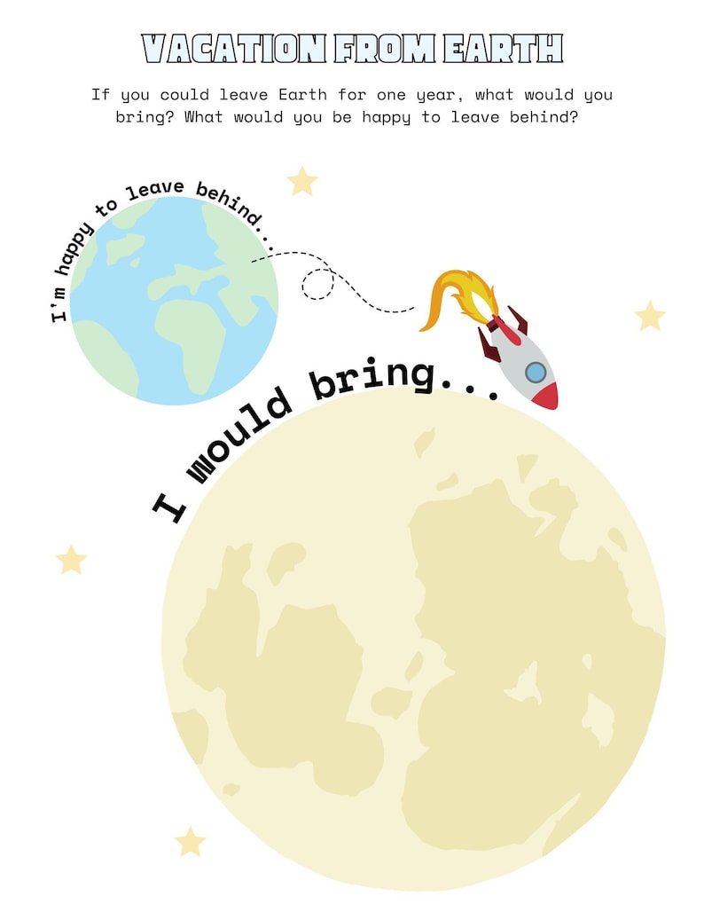 May include: A printable worksheet with a cartoon rocket and a drawing of the Earth and the Moon. The text on the worksheet reads "Vacation from Earth. If you could leave Earth for one year, what would you bring? What would you be happy to leave behind?"  The worksheet is designed for children to write down their answers.
