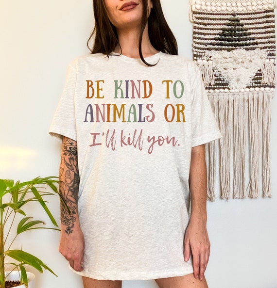 Be Kind To Animals Or I'll Kill You Dog Lover Vegan T Shirt Be Kind To Animals Or I'll Kill You Dog Lover Vegan T Shirt