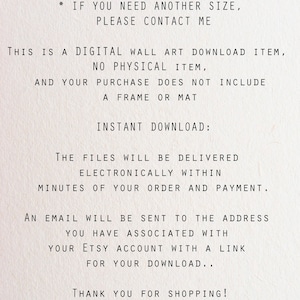 May include: Text on a white background explaining that this is a digital download item, not a physical item, and that the purchase does not include a frame or mat. It also states that the files will be delivered electronically within minutes of the order and payment. An email will be sent to the address associated with the Etsy account with a link for the download. The text ends with "Thank you for shopping!"