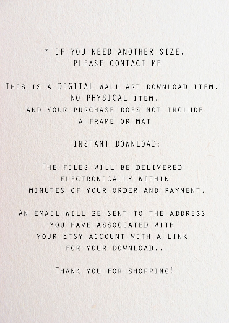 May include: Text on a white background explaining that this is a digital download item, not a physical item, and that the purchase does not include a frame or mat. It also states that the files will be delivered electronically within minutes of the order and payment. An email will be sent to the address associated with the Etsy account with a link for the download. The text ends with "Thank you for shopping!"