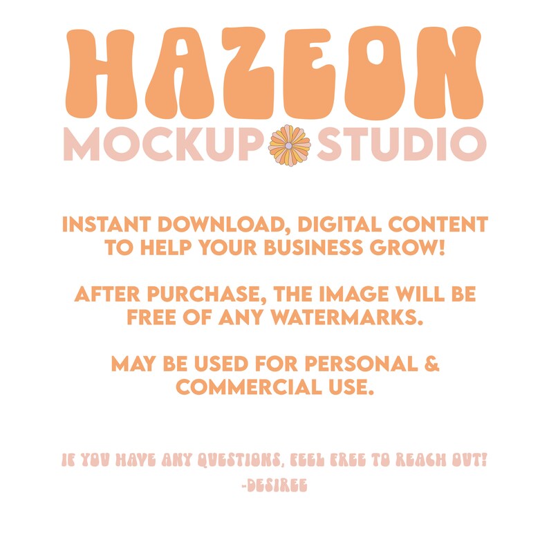 May include: A digital graphic design mockup studio called "HAZEON MOCKUP STUDIO" with a daisy graphic. The text says "Instant download, digital content to help your business grow! After purchase, the image will be free of any watermarks. May be used for personal & commercial use. If you have any questions, feel free to reach out! -Desiree"