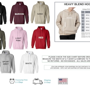 May include: Heavy blend hoodie in ten different colors: black, maroon, sand, military green, light pink, red, sport grey, white, navy, and heather grey. The size chart shows width, length, and sleeve measurements in inches. The text "Heavy Blend Hoodie" is at the top of the image. The text "Unisex Fit Hoodie Sweatshirt" is below the size chart. The text "50/50 cotton/polyester" is below the size chart. The text "Heather Sport colors: 60/40 polyester/cotton" is below the size chart. The text "All items are made to order" is below the size chart. The text "ALL SALES ARE FINAL - NO RETURNS OR EXCHANGES" is below the size chart. The text "Fits true to size" is below the size chart. The text "PLEASE CHECK THE SIZE CHART BEFORE ORDERING" is below the size chart. The text "MEASURE THE WIDTH OF A T-SHIRT & COMPARE TO THE SIZE CHART" is below the size chart. The text "NO RETURNS - NO EXCHANGES - ALL SALES ARE FINAL" is below the size chart. The text "YOU CAN UPGRADE YOUR SHIPPING ON THE CHECKOUT PAGE." is below the size chart. The text "UPS GROUND - UPS 2 DAY AIR SHIPPING OPTIONS ARE AVAILABLE" is below the size chart. The text "Processing Time 1-2 Days" is below the image. The text "Shipping 2-5 Days" is below the image. The text "MADE IN USA" is below the image.