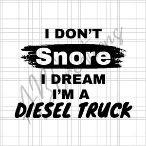 May include: Black and white graphic text design that reads "I don't Snore I dream I'm a Diesel Truck".