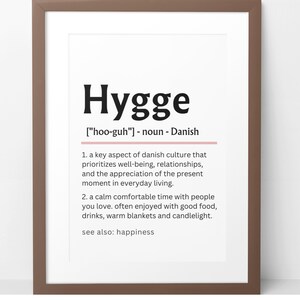 May include: A printable definition of the Danish word "Hygge" pronounced "hoo-guh" meaning a key aspect of Danish culture that prioritizes well-being, relationships, and the appreciation of the present moment in everyday living. It also describes a calm comfortable time with people you love, often enjoyed with good food, drinks, warm blankets and candlelight.  The definition also includes the phrase "see also: happiness".