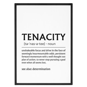 May include: Black and white printable wall art with the word "TENACITY" defined as "unshakeable focus and drive in the face of seemingly insurmountable odds. Persistent forward momentum with a well thought out plan of action. To never stop pursuing a goal even when all seems lost."  The definition also includes "see also: determination."