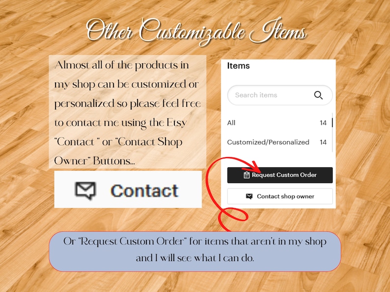Almost all products in my shop can be customized or personalized so please feel free to contact me using the Etsy Contact or Contact Shop Owner Buttons or Request Custom Order for items that aren’t in my shop and I will see what I can do.