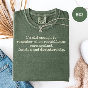 Anti Republican Anti Trump Comfort Colors Democrat Protest Shirt, I&#39;m Old Enough To Remember Republicans Were Against Fascism & Dictatorship
