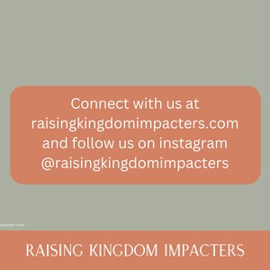 May include: A peach-coloured rectangle with white text that reads "Connect with us at raisingkingdomimpacters.com and follow us on instagram @raisingkingdomimpacters". Below the rectangle is a peach-coloured banner with the text "RAISING KINGDOM IMPACTERS" in white.