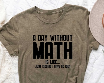 Funny Math Teacher Shirt, A Day Without Math is Like Just Kidding I Have No Idea, Gift For Math Teacher, Mathematician, Mathematics Geek Tee