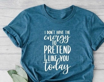 I Don&#39;t Have The Energy To Pretend I Like You Today Shirt, Funny Sarcastic Shirt, Sarcastic Quote Shirt, Sarcastic Shirt, Funny Women&#39;s Tee