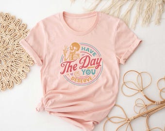 Have the Day You Deserve Shirt, Inspirational Skeleton Tee, Motivational Tee, Positive Vibes Tee, Trendy and Eye Catching Tee, Sarcastic Tee