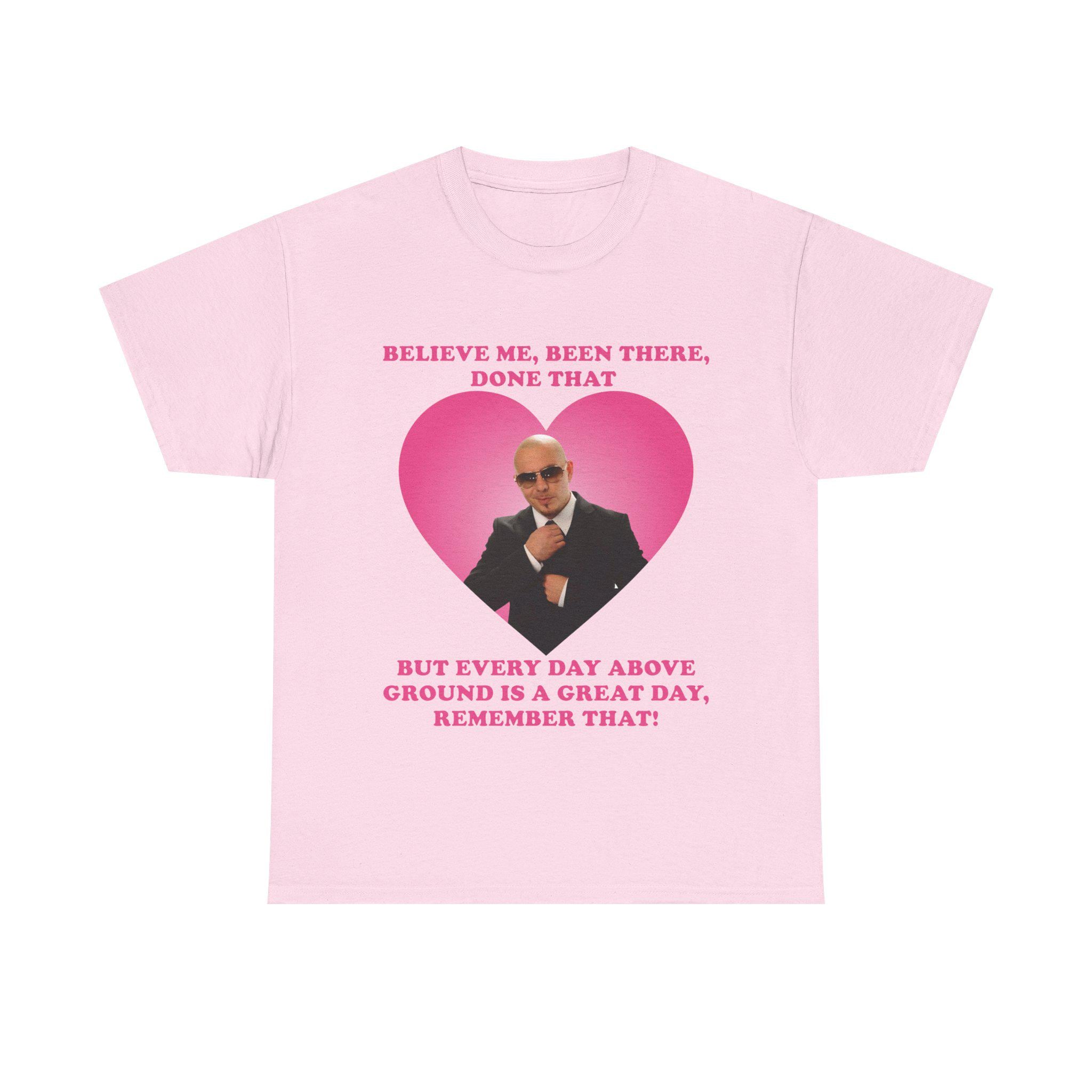 Believe Me Been There Done That but Every Day Above Ground is a Great Day  Remember That Mr Pitbull Shirt - Etsy, image size:2048x2048