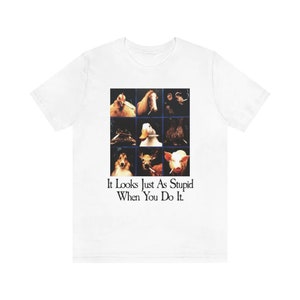 It looks just as stupid when you do it shirt