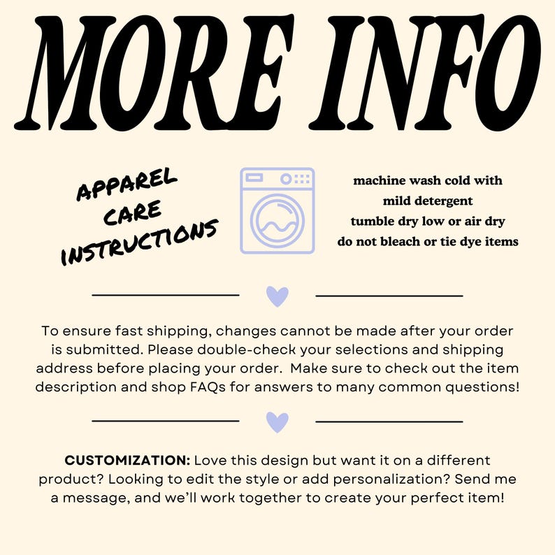 Puede incluir: Un gr&aacute;fico con el texto "MORE INFO" en letras negras grandes. Debajo del texto hay una secci&oacute;n titulada "APPAREL CARE INSTRUCTIONS" con un gr&aacute;fico de una lavadora. El texto debajo del gr&aacute;fico proporciona instrucciones para lavar y secar la ropa. El texto "CUSTOMIZATION: Love this design but want it on a different product? Looking to edit the style or add personalization? Send me a message, and we'll work together to create your perfect item!" tambi&eacute;n est&aacute; incluido.