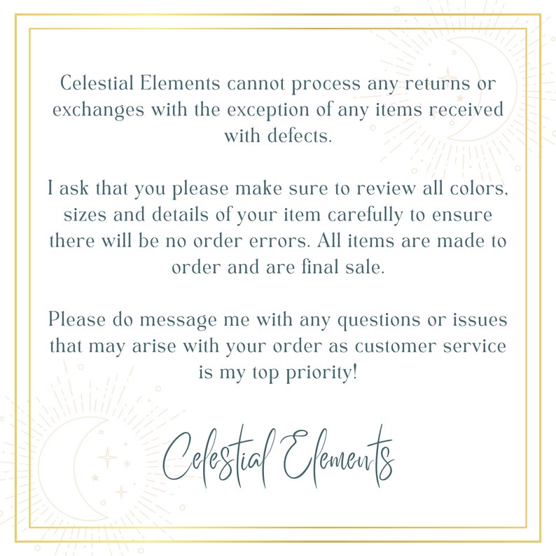 May include: A square image with a gold border and text. The text reads "Celestial Elements cannot process any returns or exchanges..." and "Please do message me with any questions or issues..." The Celestial Elements logo is at the bottom.