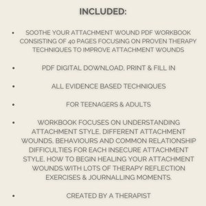 May include: A list of features included in a PDF workbook for teenagers and adults on attachment wounds. The workbook includes 40 pages of proven therapy techniques, a digital download, and journaling exercises.