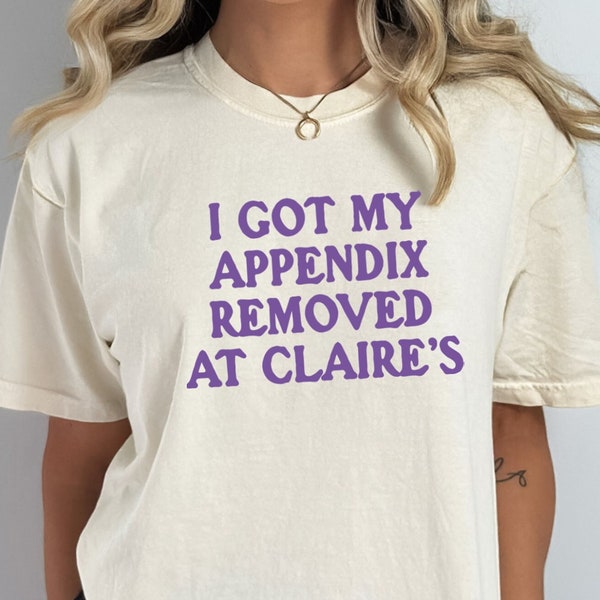 Comfort Colors I Got My Appendix Removed At Claire's Shirt, Unisex Trending Shirt, Funny Meme Shirt Gift for Her, TikTok Trending Shirt
