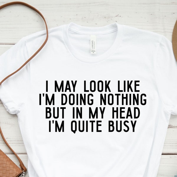 I May Look Like I'm Doing Nothing Buy In My Head I'm Quite Busy Shirt, Funny Sayings, Shirts With Sayings, Funny Quote Shirt, Sarcastic Tee