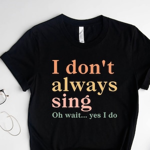 I Don't Always Sing Oh Wait Yes I Do Shirt, Funny Shirt, Theatre Shirt,  Singer Shirt, Music Lover Gift, Singing Shirt, Karaoke Shirt