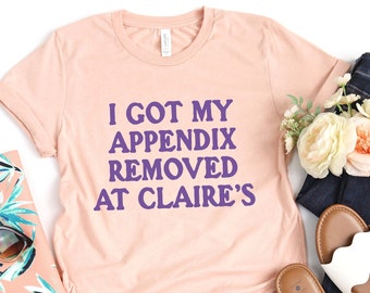 I Got My Appendix Removed At Claire's Shirt, Unisex Trending Shirt, Funny Saying Shirt, Funny Meme Shirt Gift for Her, TikTok Trending Shirt