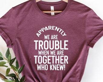 Apparently We Are Trouble When We Are Together Shirt, Sarcastic Quotes Shirt, Sarcastic Matching Shirt, Best Friends Shirt, Who Knew! Shirt