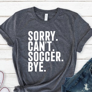 Sorry Can&#39;t Soccer Bye Shirt, Funny Soccer Shirt, Game Day Shirt, Soccer Mom Shirt, Soccer Life Shirt, Gift For Soccer Lover, Soccer Shirt