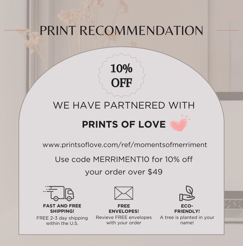 May include: A pink and white graphic with the text "PRINT RECOMMENDATION" and "10% OFF". The graphic also includes the text "WE HAVE PARTNERED WITH PRINTS OF LOVE" and a heart icon. The text "www.printsoflove.com/ref/momentsofmerriment" is also included. The graphic includes three icons: a truck, an envelope, and a tree. The text "Use code MERRIMENT10 for 10% off your order over $49" is also included.