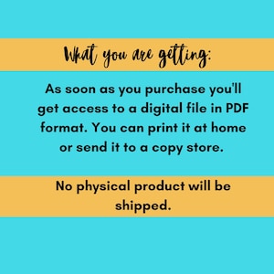 May include: Text on a yellow background against a blue background that reads: "What you are getting: As soon as you purchase you'll get access to a digital file in PDF format. You can print it at home or send it to a copy store. No physical product will be shipped."