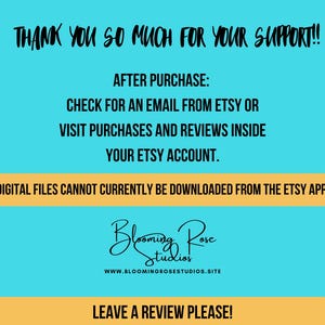May include: A blue and orange graphic with the text "Thank you so much for your support!" and "After purchase: Check for an email from Etsy or visit purchases and reviews inside your Etsy account."  The graphic also includes the text "Digital files cannot currently be downloaded from the Etsy app." and "Leave a review please!"  The graphic also includes the text "Blooming Rose Studios" and a website address.