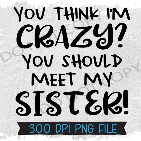 You Think Im Crazy Meet My Sister Sarcasm Funny Instant Digital Download PNG