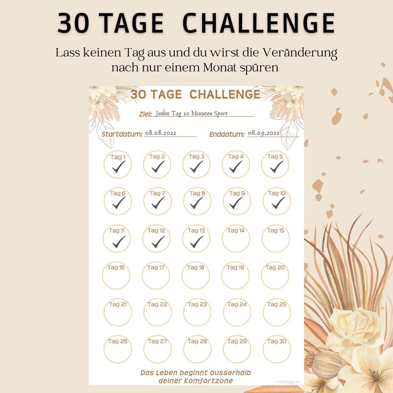 Op de afbeelding: Een printbare 30-daagse challenge-kaart met een beige achtergrond en bloemmotieven. De kaart is getiteld "30 Tage Challenge" en bevat de tekst "Lass keinen Tag aus und du wirst die Ver&auml;nderung nach nur einem Monat sp&uuml;ren". De kaart is verdeeld in 30 vierkanten, elk gelabeld met een nummer van 1 tot 30. De tekst "Ziel: Jeden Tag 10 Minuten Sport" staat bovenaan de kaart. De tekst "Startdatum: 08.08.2022" en "Enddatum: 08.09.2022" staat onderaan de kaart. De tekst "Das Leben beginnt ausserhalb deiner Komfortzone" staat onderaan de kaart.