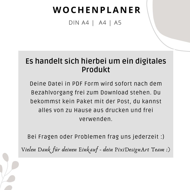 Puede incluir: Un fondo blanco con texto negro que dice "WOCHENPLANER" en negrita. Debajo del t&iacute;tulo, el texto dice "DIN A4 | A4 | A5". El texto debajo de eso dice "Es handelt sich hierbei um ein digitales Produkt". El texto debajo de eso dice "Deine Datei in PDF Form wird sofort nach dem Bezahlvorgang frei zum Download stehen. Du bekommst kein Paket mit der Post, du kannst alles von zu Hause aus drucken und frei verwenden.". El texto debajo de eso dice "Bei Fragen oder Problemen frag uns jederzeit :)". El texto debajo de eso dice "Vielen Dank f&uuml;r deinen Einkauf - dein PixiDesignArt Team :)".