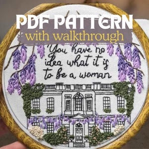 May include: Embroidered hoop art featuring a detailed depiction of a building, possibly the White House, with wisteria and the text "You have no idea what it is to be a woman." The text "PDF PATTERN with walkthrough" is also present.