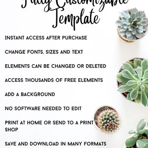 May include: A white background with black text that reads "Fully Customizable Template". The text is in a decorative font. Below the text are several bullet points describing the features of the template. The bullet points include: "Instant Access After Purchase", "Change Fonts, Sizes and Text", "Elements Can Be Changed or Deleted", "Access Thousands of Free Elements", "Add a Background", "No Software Needed to Edit", "Print at Home or Send to a Print Shop", and "Save and Download in Many Formats". The image also includes several potted succulents.