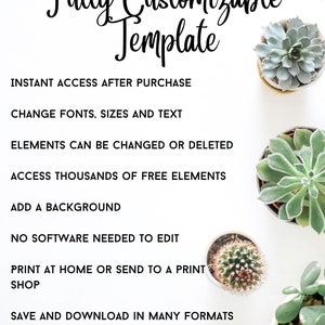 May include: A white background with black text that reads "Fully Customizable Template". The text is in a decorative font. Below the text are several bullet points describing the features of the template. The bullet points include: "Instant Access After Purchase", "Change Fonts, Sizes and Text", "Elements Can Be Changed or Deleted", "Access Thousands of Free Elements", "Add a Background", "No Software Needed to Edit", "Print at Home or Send to a Print Shop", and "Save and Download in Many Formats". The image also includes several potted succulents.