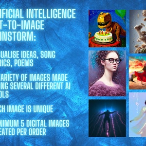 May include: A blue background with text that reads "Artificial Intelligence Text-to-Image Brainstorm:"  Visualize ideas, song lyrics, poems. A variety of images made using several different AI tools. Each image is unique. Minimum 5 digital images created per order. The image shows a variety of images created using AI, including a dinosaur with a birthday cake, a mushroom forest, a woman with glasses, a woman in a red dress, a man falling through the air, and a woman in a white dress.