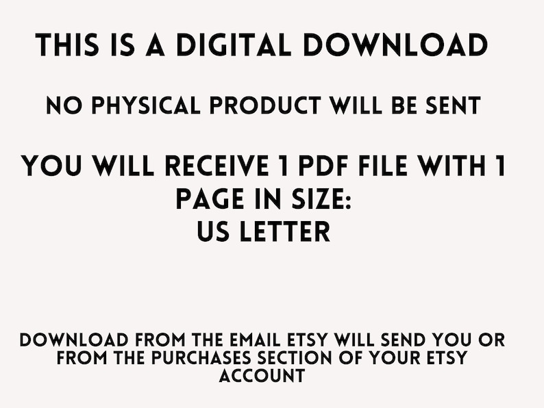 May include: Text-based image stating "This is a digital download. No physical product will be sent. You will receive 1 PDF file with 1 page in size: US Letter. Download from the email Etsy will send you or from the purchases section of your Etsy account."