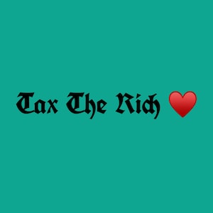 May include: A teal background featuring the phrase "Tax The Rich" in a black gothic font, accompanied by a red heart emoji. The text is centrally aligned, creating a straightforward and impactful design.