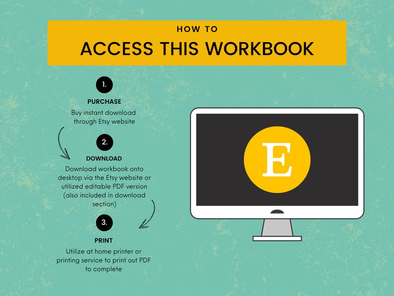 May include: A yellow and black illustration of a computer screen with the letter "E" in a yellow circle on the screen. The text "HOW TO ACCESS THIS WORKBOOK" is in a yellow rectangle at the top of the image. The steps to access the workbook are listed below the computer screen: 1. PURCHASE, 2. DOWNLOAD, 3. PRINT.