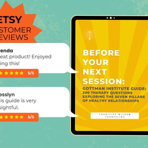 May include: A digital download of a guide titled "Before Your Next Session: Gottman Institute Guide: 200 Therapy Questions Exploring the Seven Pillars of Healthy Relationships". The guide is yellow with a sunburst pattern and the text is in black. The guide is on a teal background with a red starburst with the text "Etsy Customer Reviews" in white. Two customer reviews are shown with five-star ratings.