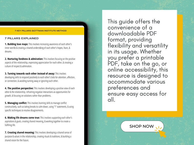 May include: A yellow and white graphic with the text "7 Key Pillars Gottman Institute Method" and "7 Pillars Explained" with a list of seven relationship building pillars. The graphic is on a teal background with a white box containing the text "This guide offers the convenience of a downloadable PDF format, providing flexibility and versatility in its usage. Whether you prefer a printable PDF, take on the go, or online accessibility, this resource is designed to accommodate various preferences and ensure easy access for all." and a yellow button with the text "SHOP NOW".