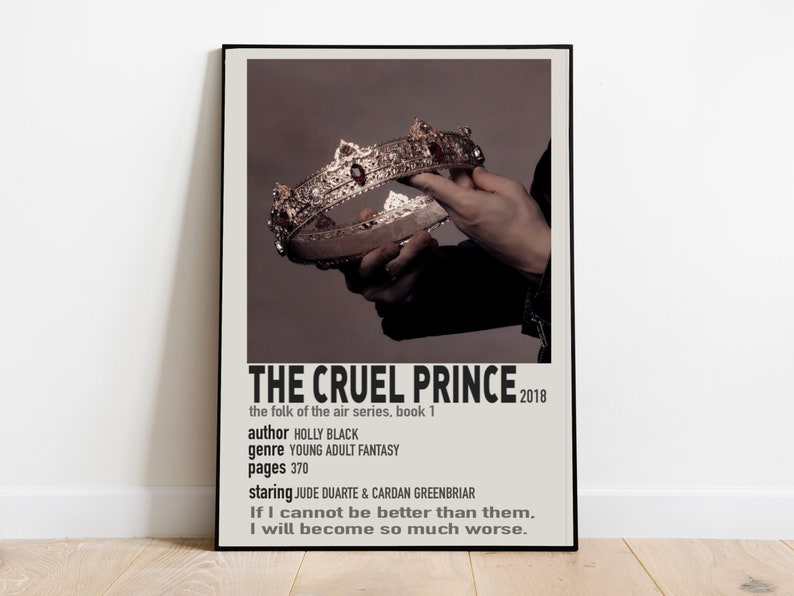 May include: A poster for the book "The Cruel Prince" by Holly Black. The poster features a hand holding a gold crown with red jewels. The text on the poster reads "The Cruel Prince", "the folk of the air series, book 1", "2018", "author Holly Black", "genre Young Adult Fantasy", "pages 370", "staring Jude Duarte & Cardan Greenbriar", "If I cannot be better than them, I will become so much worse."
