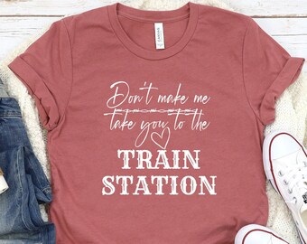 Don’t Make Me Take You To The Train Station Shirt, Funny Sarcastic Shirt, Rip Shirt, Western Shirt, Road Trip Shirt, Funny Gift Cowboy Shirt