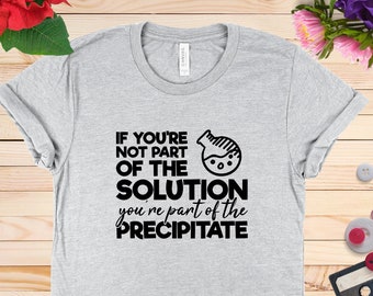 Chemistry Joke T Shirt, If You're Not Part Of The Solution You're Part Of The Precipitate, Sarcastic Science T-Shirt, Science Humor T-Shirt